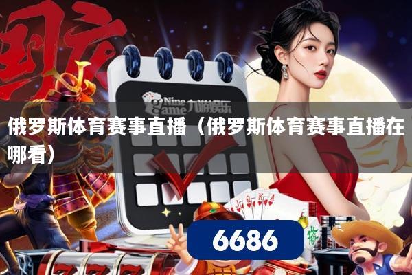 俄罗斯体育赛事直播(俄罗斯体育赛事直播在哪看)