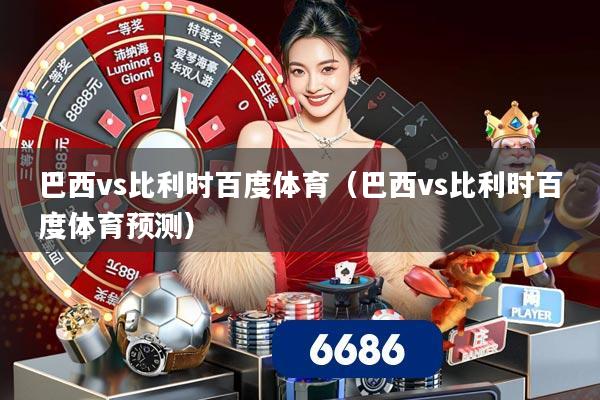 巴西vs比利时百度体育（巴西vs比利时百度体育预测）