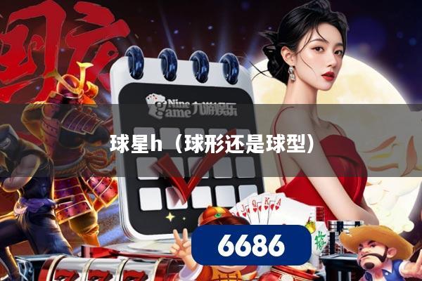 球星h（球形还是球型）