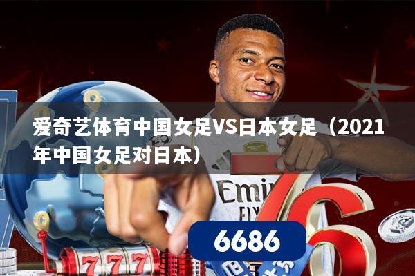 爱奇艺体育中国女足VS日本女足（2021年中国女足对日本）