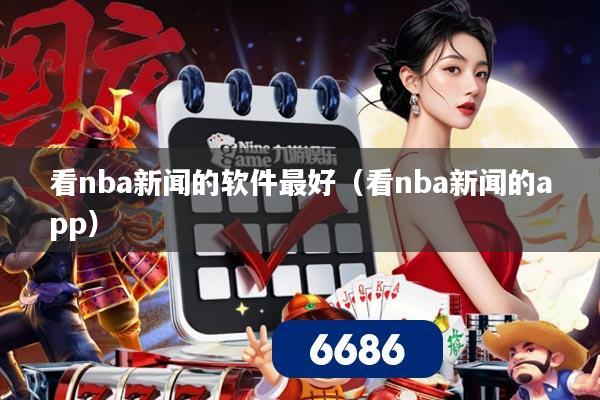 看nba新闻的软件最好(看nba新闻的app)