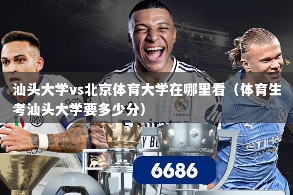 汕头大学vs北京体育大学在哪里看（体育生考汕头大学要多少分）